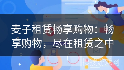 麦子租赁畅享购物：畅享购物，尽在租赁之中