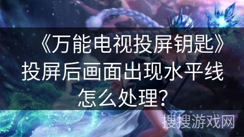 《万能电视投屏钥匙》投屏后画面出现水平线怎么处理? 《万能电视投屏钥匙》投屏后画面出现水平线怎么处理?