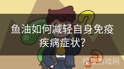 鱼油如何减轻自身免疫疾病症状？