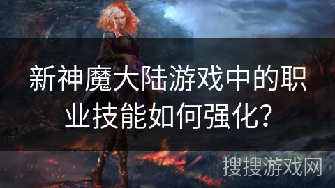 新神魔大陆游戏中的职业技能如何强化？