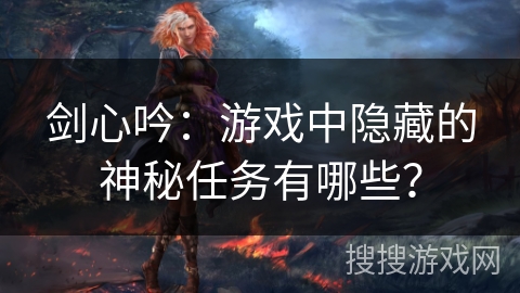剑心吟:游戏中隐藏的神秘任务有哪些? 剑心吟:游戏中隐藏的神秘任务有哪些?