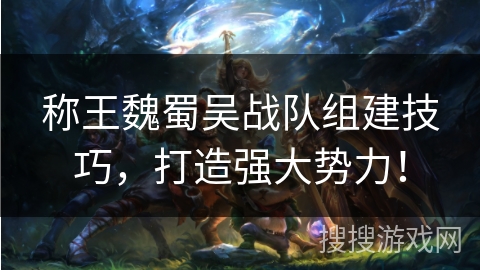 称王魏蜀吴战队组建技巧,打造强大势力! 称王魏蜀吴战队组建技巧,打造强大势力!