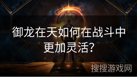 御龙在天如何在战斗中更加灵活？