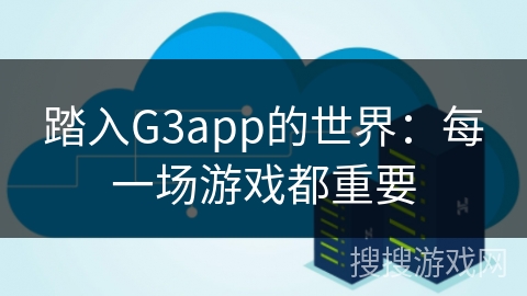 踏入G3app的世界:每一场游戏都重要 踏入G3app的世界:每一场游戏都重要
