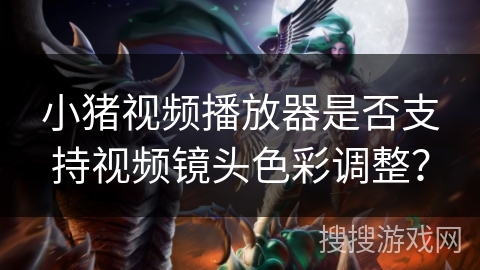 小猪视频播放器是否支持视频镜头色彩调整? 小猪视频播放器是否支持视频镜头色彩调整?