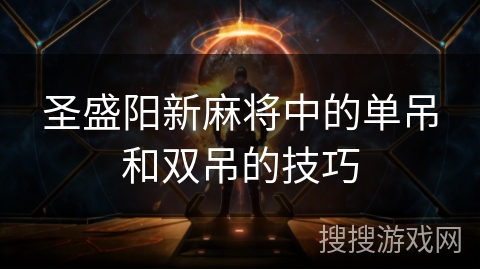 圣盛阳新麻将中的单吊和双吊的技巧 圣盛阳新麻将中的单吊和双吊的技巧