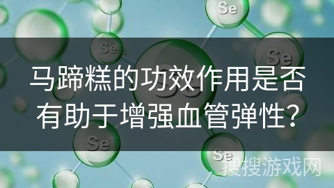 马蹄糕的功效作用是否有助于增强血管弹性？