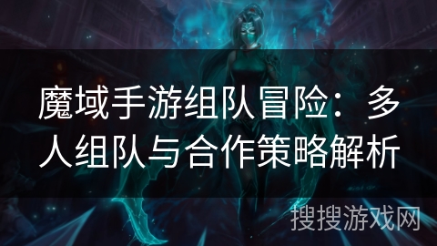 魔域手游组队冒险：多人组队与合作策略解析