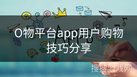 О物平台app用户购物技巧分享 О物平台app用户购物技巧分享