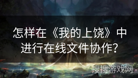 怎样在《我的上饶》中进行在线文件协作？