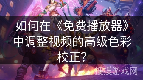 如何在《免费播放器》中调整视频的高级色彩校正? 如何在《免费播放器》中调整视频的高级色彩校正?