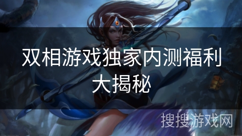 双相游戏独家内测福利大揭秘 双相游戏独家内测福利大揭秘