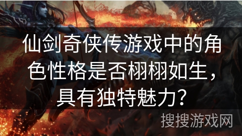 仙剑奇侠传游戏中的角色性格是否栩栩如生，具有独特魅力？
