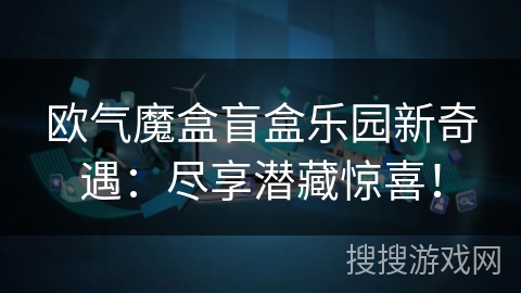 欧气魔盒盲盒乐园新奇遇:尽享潜藏惊喜! 欧气魔盒盲盒乐园新奇遇:尽享潜藏惊喜!
