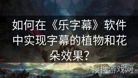 如何在《乐字幕》软件中实现字幕的植物和花朵效果？