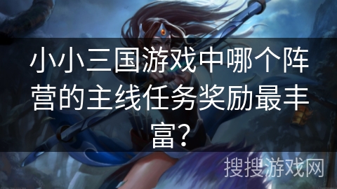 小小三国游戏中哪个阵营的主线任务奖励最丰富? 小小三国游戏中哪个阵营的主线任务奖励最丰富?