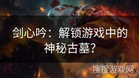 剑心吟：解锁游戏中的神秘古墓？