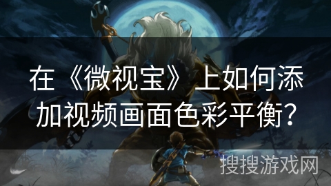 在《微视宝》上如何添加视频画面色彩平衡？