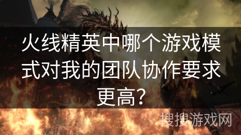 火线精英中哪个游戏模式对我的团队协作要求更高? 火线精英中哪个游戏模式对我的团队协作要求更高?