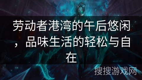 劳动者港湾的午后悠闲，品味生活的轻松与自在