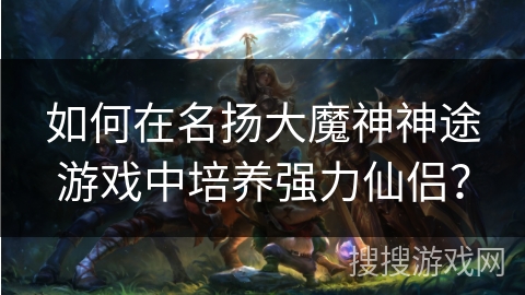 如何在名扬大魔神神途游戏中培养强力仙侣？