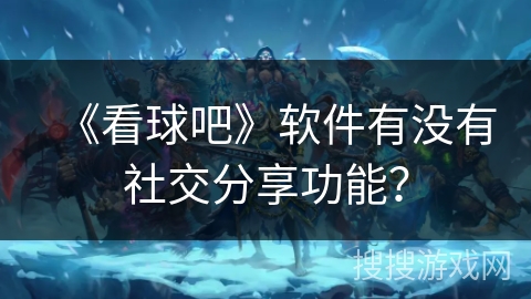 《看球吧》软件有没有社交分享功能? 《看球吧》软件有没有社交分享功能?