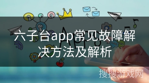 六子台app常见故障解决方法及解析