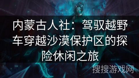 内蒙古人社:驾驭越野车穿越沙漠保护区的探险休闲之旅 内蒙古人社:驾驭越野车穿越沙漠保护区的探险休闲之旅