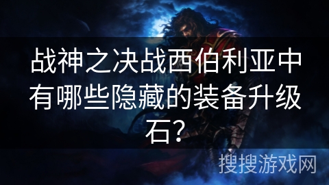 战神之决战西伯利亚中有哪些隐藏的装备升级石? 战神之决战西伯利亚中有哪些隐藏的装备升级石?