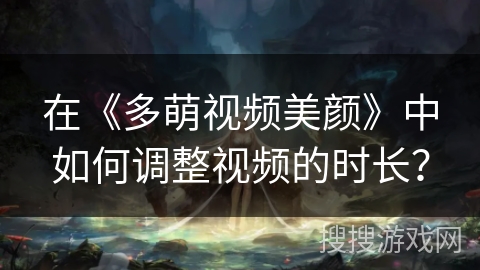 在《多萌视频美颜》中如何调整视频的时长？