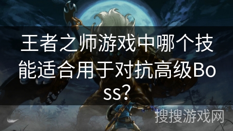 王者之师游戏中哪个技能适合用于对抗高级Boss? 王者之师游戏中哪个技能适合用于对抗高级Boss?