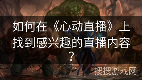 如何在《心动直播》上找到感兴趣的直播内容？
