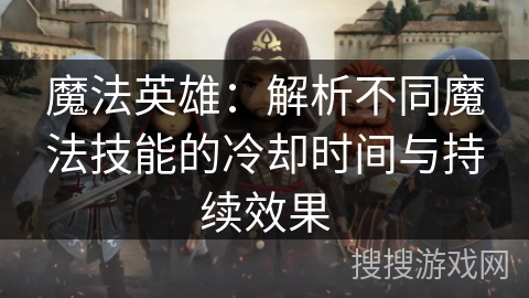 魔法英雄：解析不同魔法技能的冷却时间与持续效果