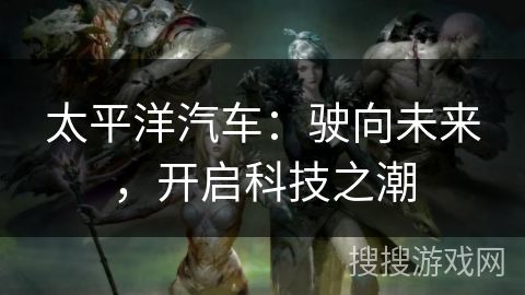 太平洋汽车：驶向未来，开启科技之潮