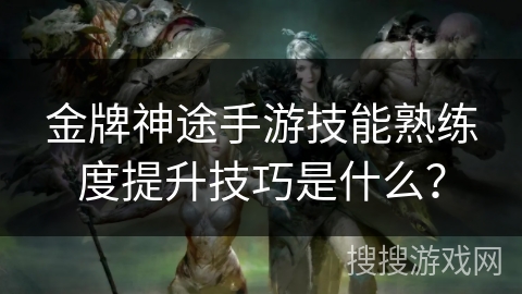 金牌神途手游技能熟练度提升技巧是什么？