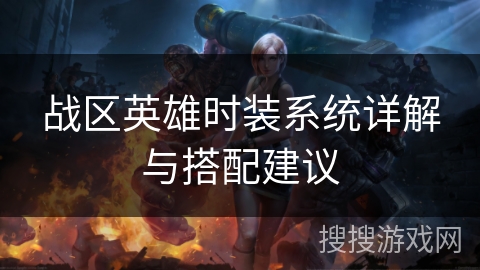 战区英雄时装系统详解与搭配建议 战区英雄时装系统详解与搭配建议