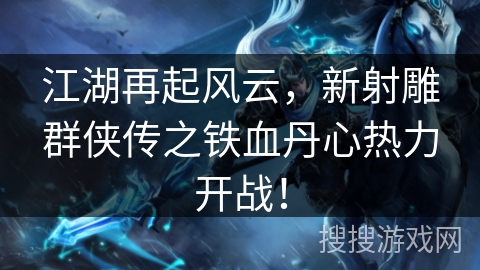 江湖再起风云，新射雕群侠传之铁血丹心热力开战！