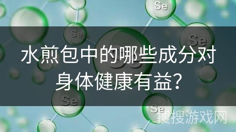 水煎包中的哪些成分对身体健康有益? 水煎包中的哪些成分对身体健康有益?