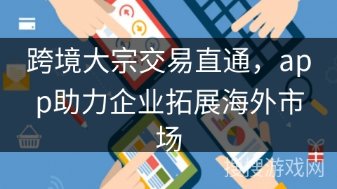 跨境大宗交易直通,app助力企业拓展海外市场 跨境大宗交易直通,app助力企业拓展海外市场