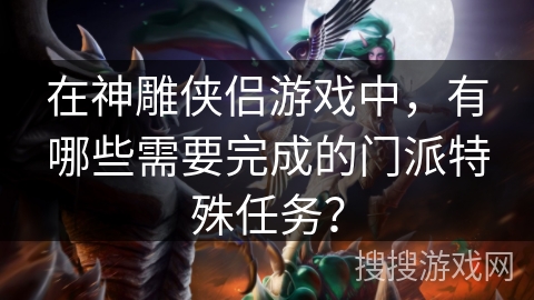 在神雕侠侣游戏中,有哪些需要完成的门派特殊任务? 在神雕侠侣游戏中,有哪些需要完成的门派特殊任务?