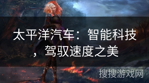 太平洋汽车:智能科技,驾驭速度之美 太平洋汽车:智能科技,驾驭速度之美