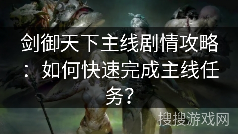 剑御天下主线剧情攻略：如何快速完成主线任务？