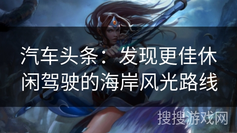 汽车头条：发现更佳休闲驾驶的海岸风光路线