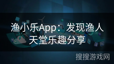 渔小乐App:发现渔人天堂乐趣分享 渔小乐App:发现渔人天堂乐趣分享