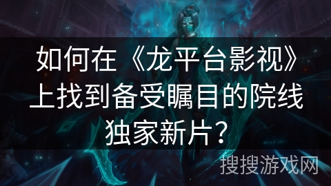 如何在《龙平台影视》上找到备受瞩目的院线独家新片？