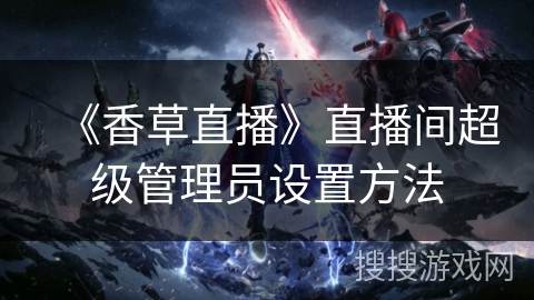 《香草直播》直播间超级管理员设置方法