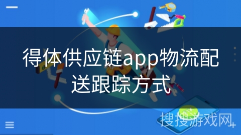 得体供应链app物流配送跟踪方式