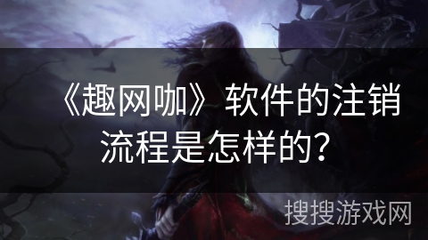 《趣网咖》软件的注销流程是怎样的? 《趣网咖》软件的注销流程是怎样的?