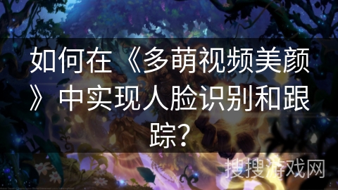 如何在《多萌视频美颜》中实现人脸识别和跟踪? 如何在《多萌视频美颜》中实现人脸识别和跟踪?