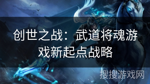 创世之战：武道将魂游戏新起点战略